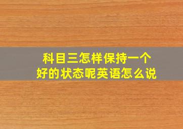 科目三怎样保持一个好的状态呢英语怎么说