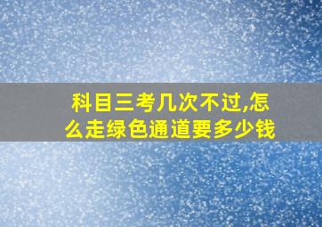 科目三考几次不过,怎么走绿色通道要多少钱