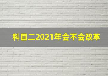 科目二2021年会不会改革