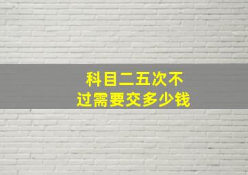 科目二五次不过需要交多少钱