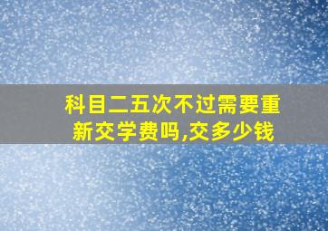 科目二五次不过需要重新交学费吗,交多少钱