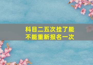 科目二五次挂了能不能重新报名一次