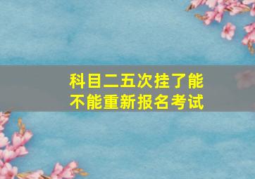 科目二五次挂了能不能重新报名考试