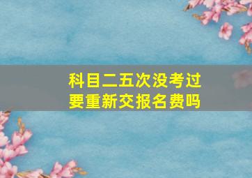 科目二五次没考过要重新交报名费吗