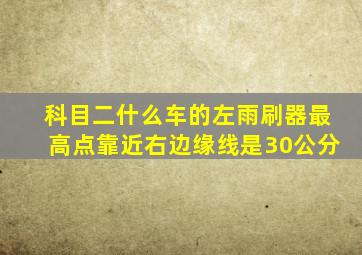 科目二什么车的左雨刷器最高点靠近右边缘线是30公分