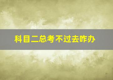 科目二总考不过去咋办