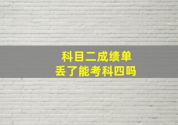 科目二成绩单丢了能考科四吗