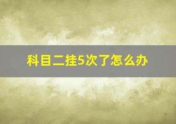 科目二挂5次了怎么办