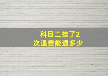 科目二挂了2次退费能退多少