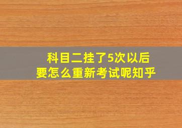 科目二挂了5次以后要怎么重新考试呢知乎