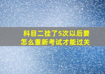 科目二挂了5次以后要怎么重新考试才能过关