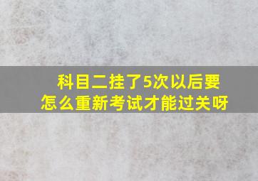 科目二挂了5次以后要怎么重新考试才能过关呀