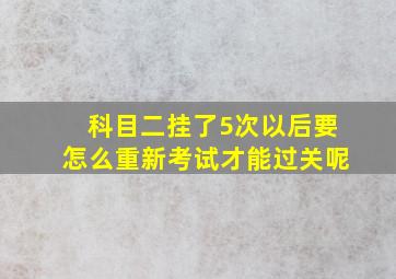 科目二挂了5次以后要怎么重新考试才能过关呢