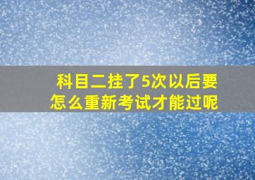 科目二挂了5次以后要怎么重新考试才能过呢