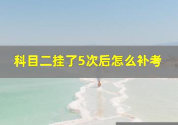 科目二挂了5次后怎么补考