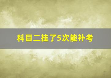 科目二挂了5次能补考