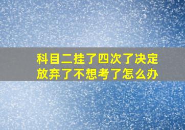 科目二挂了四次了决定放弃了不想考了怎么办