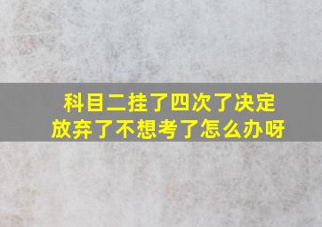 科目二挂了四次了决定放弃了不想考了怎么办呀