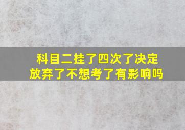 科目二挂了四次了决定放弃了不想考了有影响吗