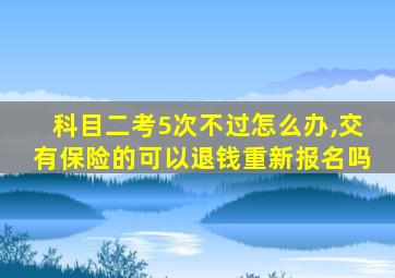 科目二考5次不过怎么办,交有保险的可以退钱重新报名吗