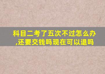 科目二考了五次不过怎么办,还要交钱吗现在可以退吗