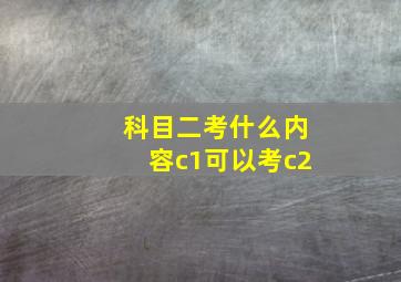 科目二考什么内容c1可以考c2