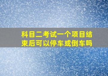 科目二考试一个项目结束后可以停车或倒车吗