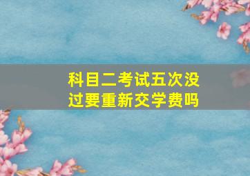 科目二考试五次没过要重新交学费吗