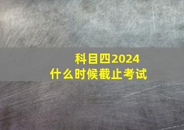 科目四2024什么时候截止考试