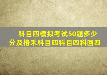 科目四模拟考试50题多少分及格禾科目四科目四科回四