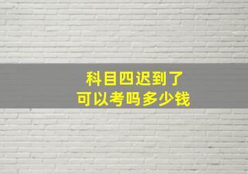 科目四迟到了可以考吗多少钱