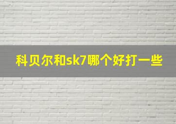 科贝尔和sk7哪个好打一些