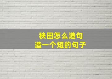 秧田怎么造句造一个短的句子