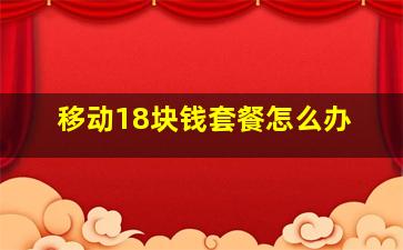 移动18块钱套餐怎么办