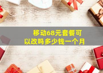 移动68元套餐可以改吗多少钱一个月