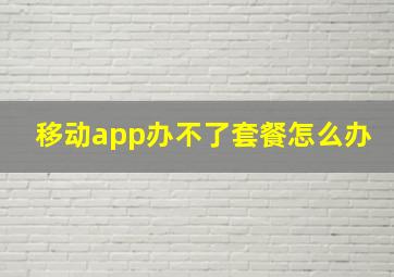 移动app办不了套餐怎么办