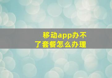 移动app办不了套餐怎么办理