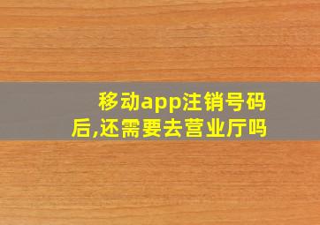 移动app注销号码后,还需要去营业厅吗