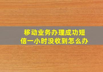 移动业务办理成功短信一小时没收到怎么办