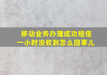 移动业务办理成功短信一小时没收到怎么回事儿