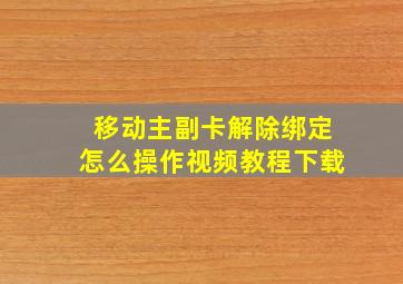 移动主副卡解除绑定怎么操作视频教程下载