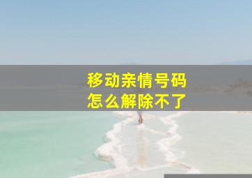 移动亲情号码怎么解除不了