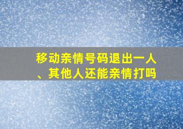 移动亲情号码退出一人、其他人还能亲情打吗