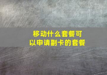 移动什么套餐可以申请副卡的套餐