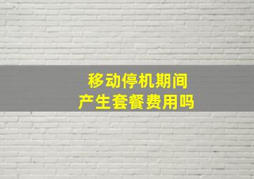 移动停机期间产生套餐费用吗