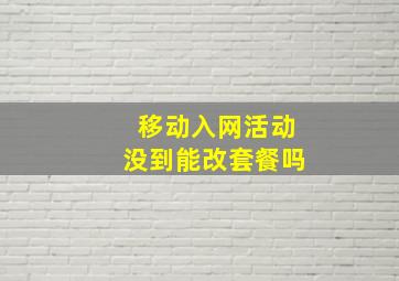 移动入网活动没到能改套餐吗