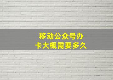 移动公众号办卡大概需要多久