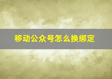 移动公众号怎么换绑定