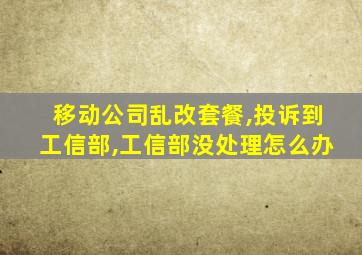 移动公司乱改套餐,投诉到工信部,工信部没处理怎么办