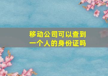 移动公司可以查到一个人的身份证吗